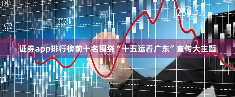 证券app排行榜前十名围绕“十五运看广东”宣传大主题