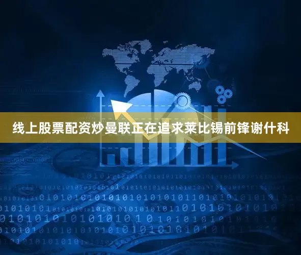 线上股票配资炒曼联正在追求莱比锡前锋谢什科