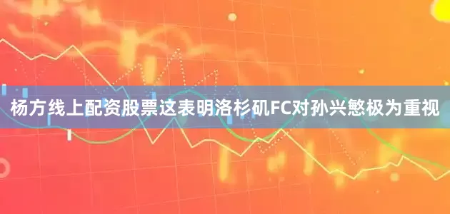 杨方线上配资股票这表明洛杉矶FC对孙兴慜极为重视