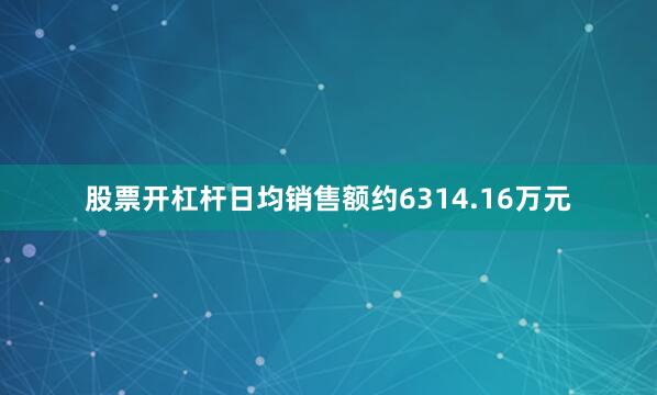 股票开杠杆日均销售额约6314.16万元