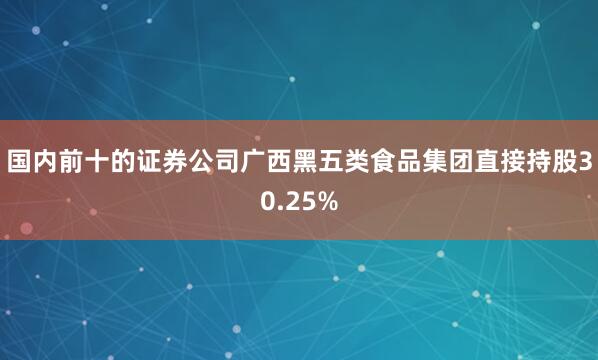 国内前十的证券公司广西黑五类食品集团直接持股30.25%
