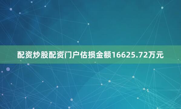 配资炒股配资门户估损金额16625.72万元