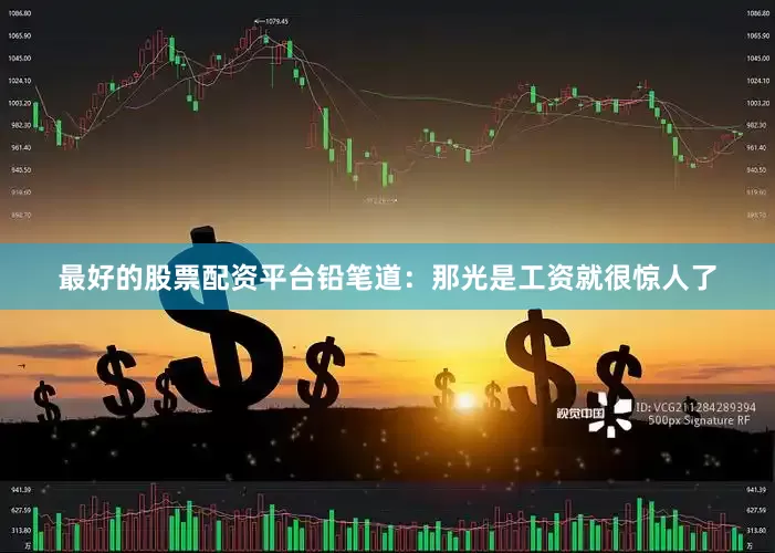 最好的股票配资平台铅笔道：那光是工资就很惊人了
