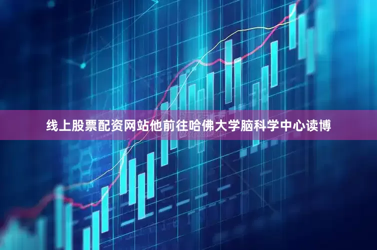线上股票配资网站他前往哈佛大学脑科学中心读博