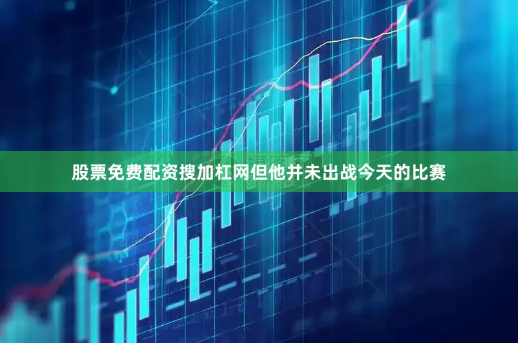 股票免费配资搜加杠网但他并未出战今天的比赛