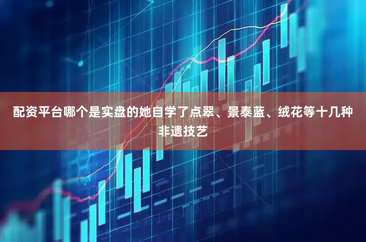 配资平台哪个是实盘的她自学了点翠、景泰蓝、绒花等十几种非遗技艺