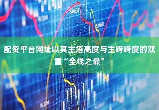 配资平台网址以其主塔高度与主跨跨度的双重“全线之最”
