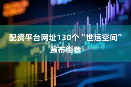 配资平台网址130个“世运空间”遍布街巷