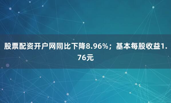 股票配资开户网同比下降8.96%；基本每股收益1.76元