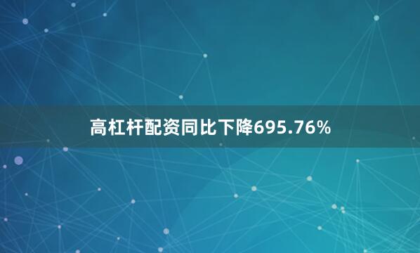 高杠杆配资同比下降695.76%