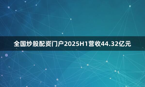 全国炒股配资门户2025H1营收44.32亿元