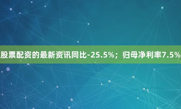 股票配资的最新资讯同比-25.5%；归母净利率7.5%