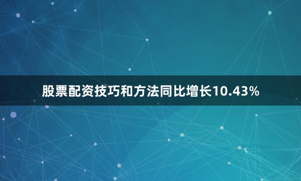 股票配资技巧和方法同比增长10.43%