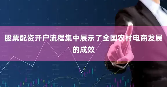 股票配资开户流程集中展示了全国农村电商发展的成效