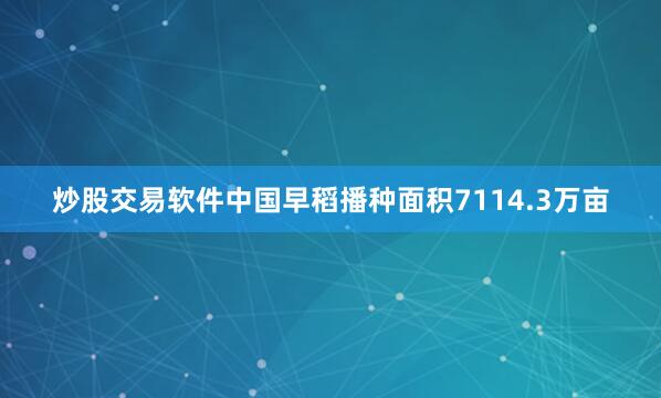 炒股交易软件中国早稻播种面积7114.3万亩
