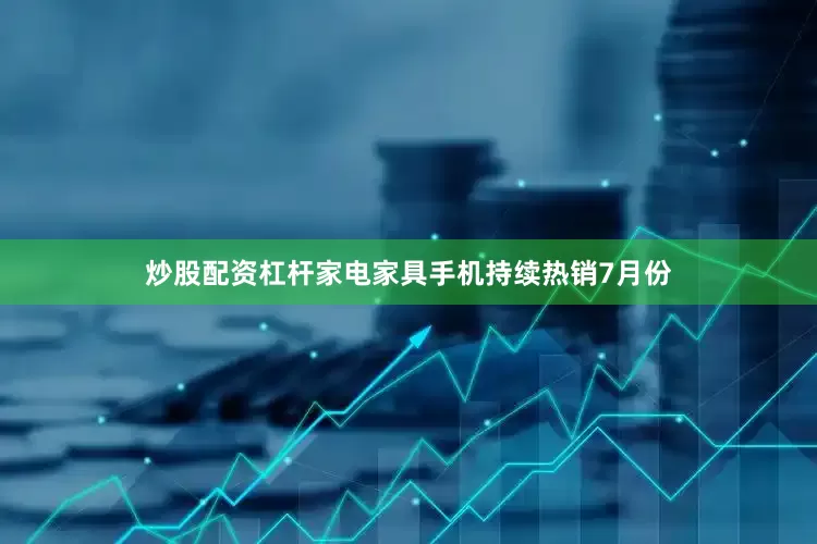 炒股配资杠杆家电家具手机持续热销7月份