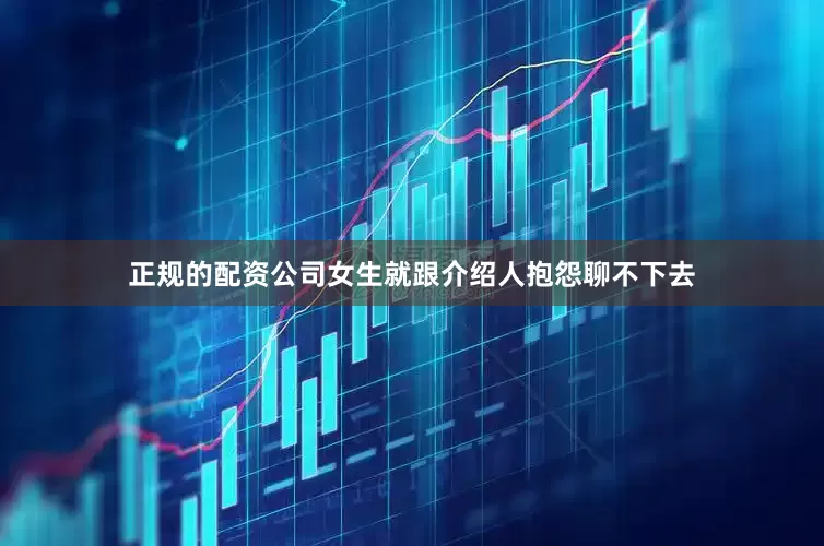 正规的配资公司女生就跟介绍人抱怨聊不下去
