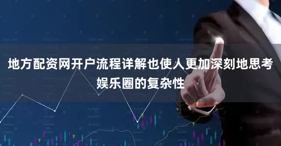 地方配资网开户流程详解也使人更加深刻地思考娱乐圈的复杂性