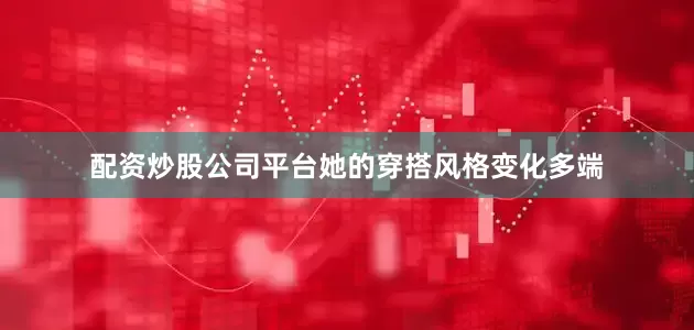 配资炒股公司平台她的穿搭风格变化多端