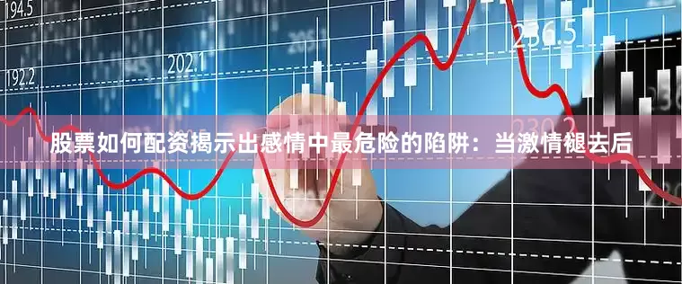 股票如何配资揭示出感情中最危险的陷阱：当激情褪去后