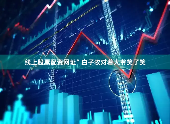 线上股票配资网址”白子牧对着大爷笑了笑