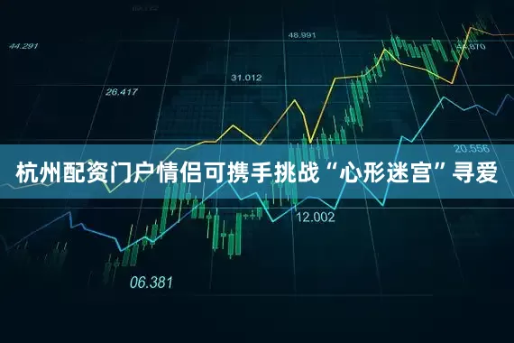 杭州配资门户情侣可携手挑战“心形迷宫”寻爱