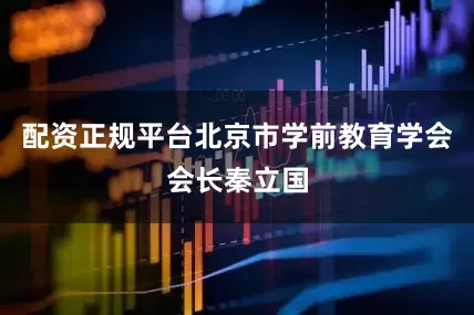 配资正规平台北京市学前教育学会会长秦立国