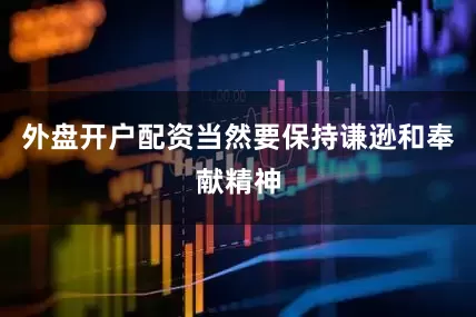 外盘开户配资当然要保持谦逊和奉献精神