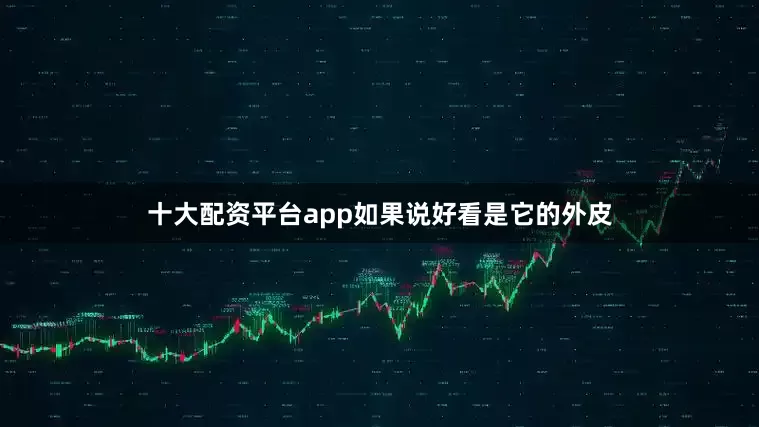 十大配资平台app如果说好看是它的外皮