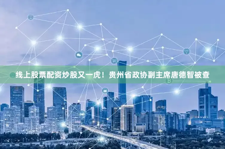 线上股票配资炒股又一虎！贵州省政协副主席唐德智被查