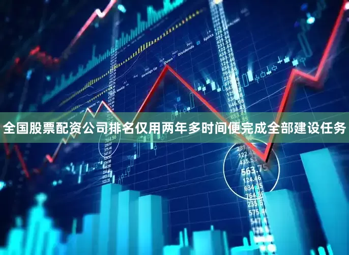 全国股票配资公司排名仅用两年多时间便完成全部建设任务