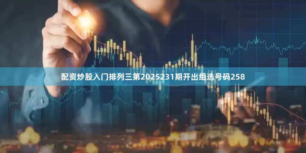 配资炒股入门　　　　排列三第2025231期开出组选号码258