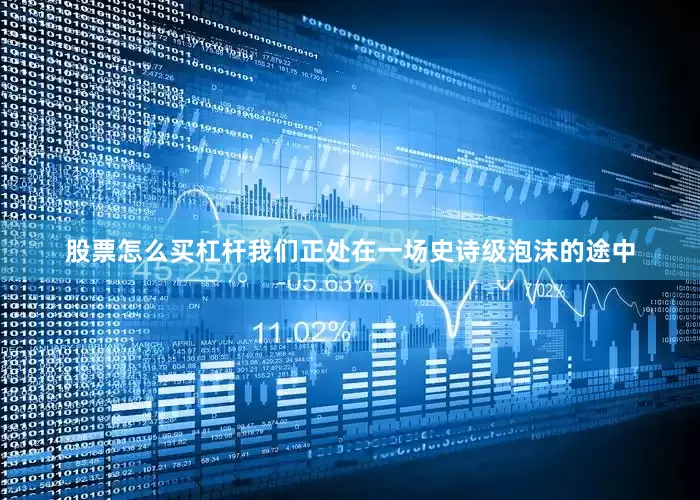 股票怎么买杠杆我们正处在一场史诗级泡沫的途中