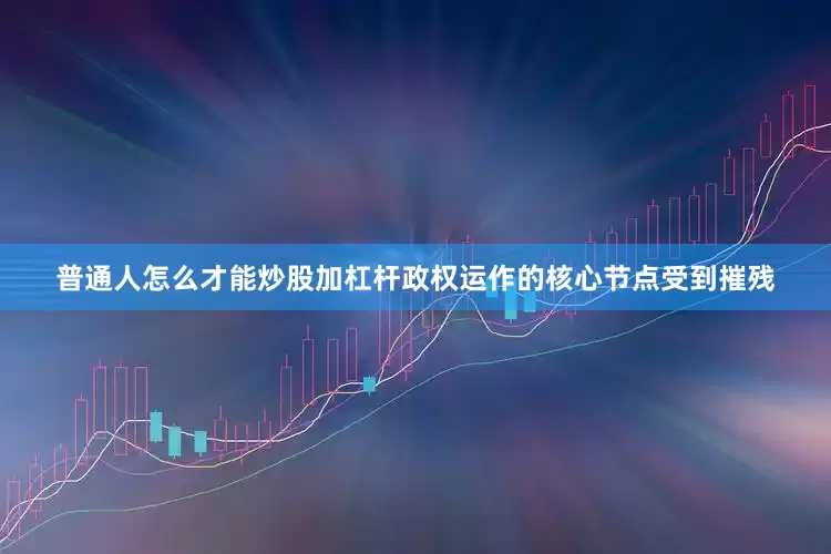 普通人怎么才能炒股加杠杆政权运作的核心节点受到摧残