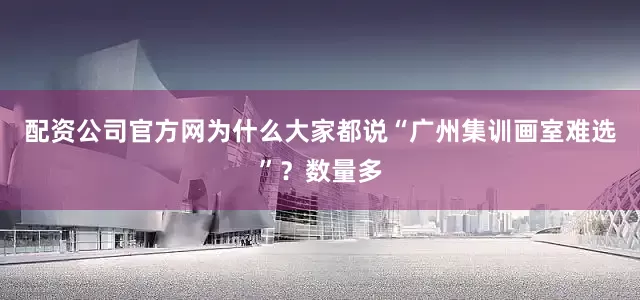 配资公司官方网为什么大家都说“广州集训画室难选”？数量多