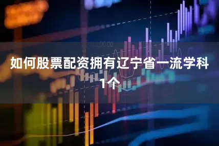 如何股票配资拥有辽宁省一流学科1个