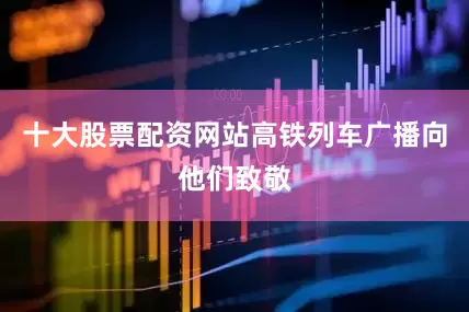 十大股票配资网站高铁列车广播向他们致敬