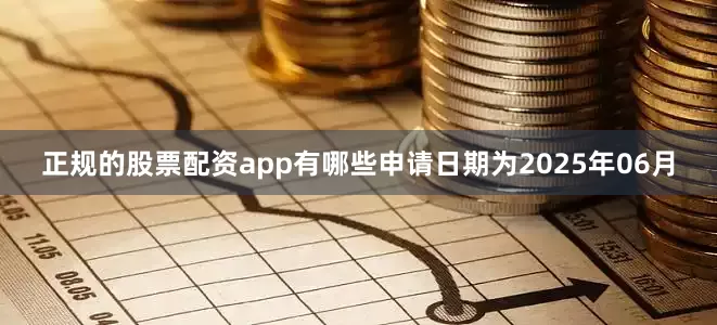 正规的股票配资app有哪些申请日期为2025年06月
