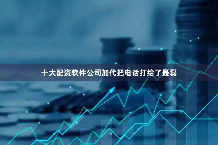 十大配资软件公司加代把电话打给了聂磊