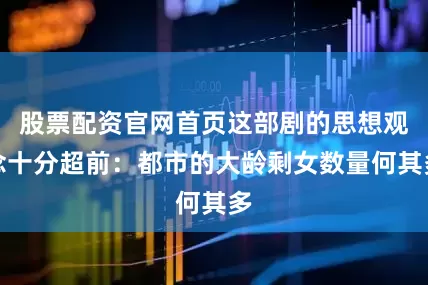 股票配资官网首页这部剧的思想观念十分超前：都市的大龄剩女数量何其多