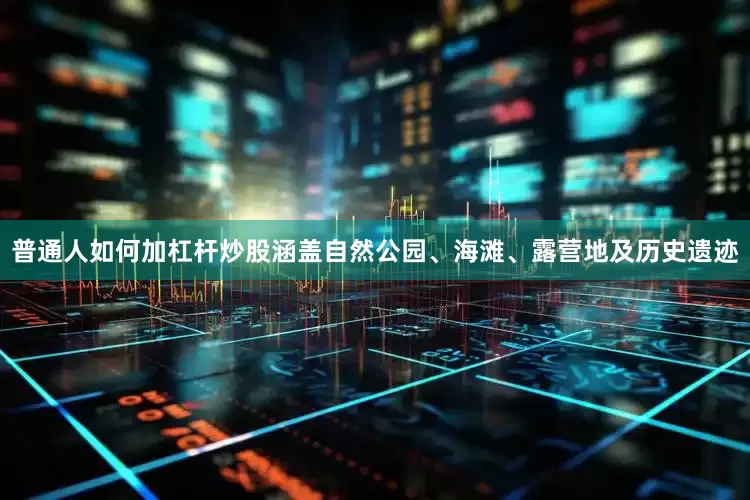 普通人如何加杠杆炒股涵盖自然公园、海滩、露营地及历史遗迹