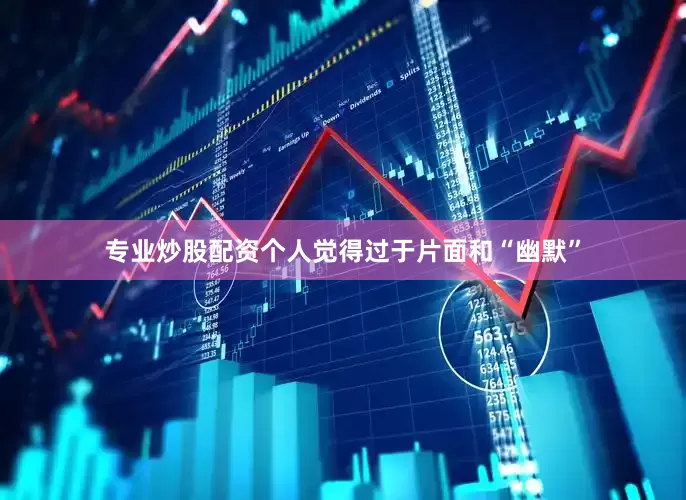 专业炒股配资个人觉得过于片面和“幽默”