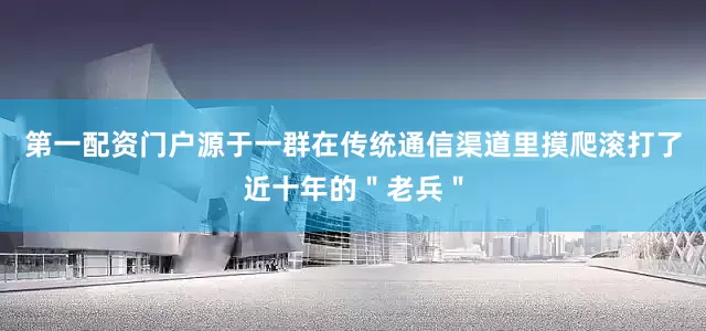 第一配资门户源于一群在传统通信渠道里摸爬滚打了近十年的＂老兵＂