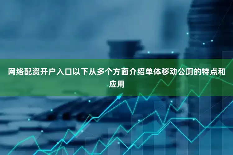 网络配资开户入口以下从多个方面介绍单体移动公厕的特点和应用