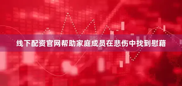 线下配资官网帮助家庭成员在悲伤中找到慰藉