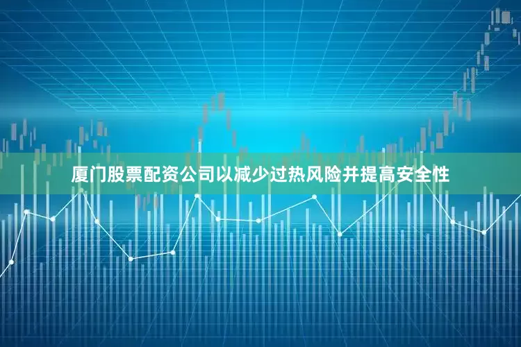 厦门股票配资公司以减少过热风险并提高安全性