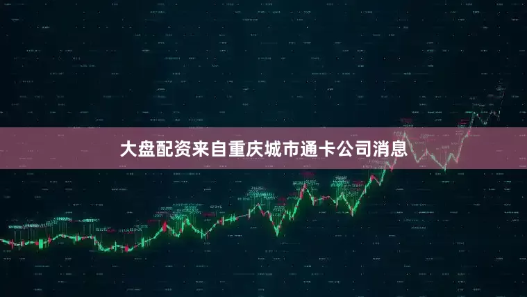 大盘配资来自重庆城市通卡公司消息